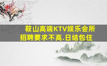 鞍山高端KTV娱乐会所招聘要求不高.日结包住